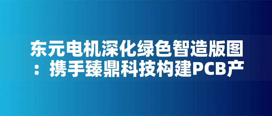 東元電機深化綠色智造版圖：攜手臻鼎科技構建PCB産業低碳生态