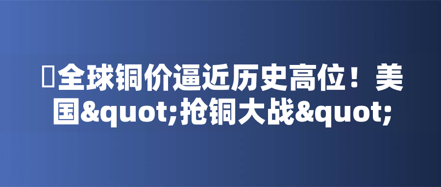 ​全球銅價逼近曆史高位！美國"搶銅大戰"或引發庫存失衡危機